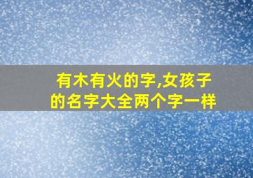 有木有火的字,女孩子的名字大全两个字一样