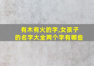 有木有火的字,女孩子的名字大全两个字有哪些