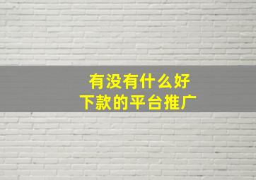 有没有什么好下款的平台推广