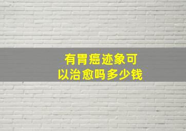 有胃癌迹象可以治愈吗多少钱