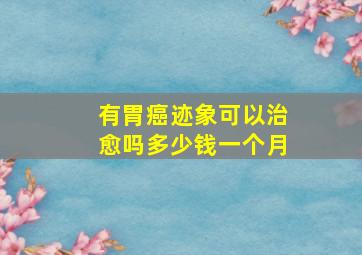 有胃癌迹象可以治愈吗多少钱一个月