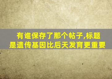 有谁保存了那个帖子,标题是遗传基因比后天发育更重要