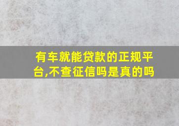 有车就能贷款的正规平台,不查征信吗是真的吗