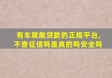 有车就能贷款的正规平台,不查征信吗是真的吗安全吗