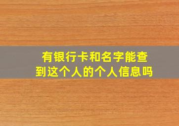 有银行卡和名字能查到这个人的个人信息吗