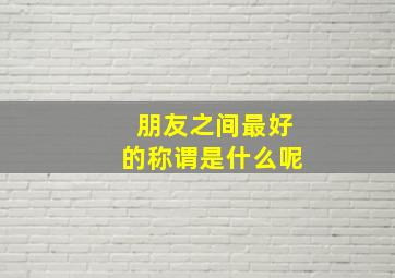 朋友之间最好的称谓是什么呢