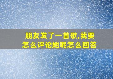 朋友发了一首歌,我要怎么评论她呢怎么回答