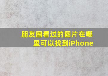 朋友圈看过的图片在哪里可以找到iPhone