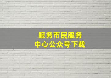 服务市民服务中心公众号下载