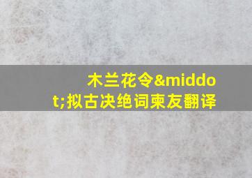 木兰花令·拟古决绝词柬友翻译