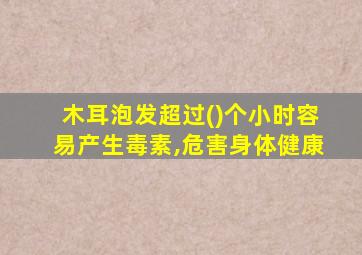 木耳泡发超过()个小时容易产生毒素,危害身体健康