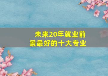 未来20年就业前景最好的十大专业