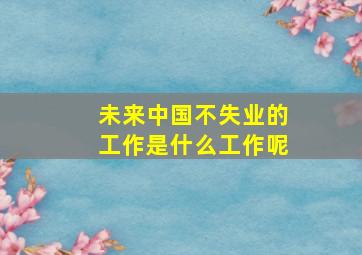 未来中国不失业的工作是什么工作呢