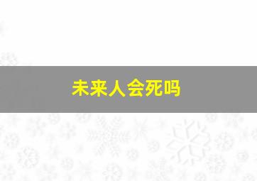 未来人会死吗