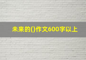 未来的()作文600字以上