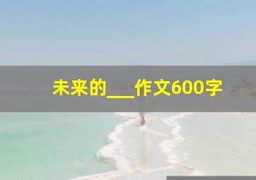 未来的___作文600字