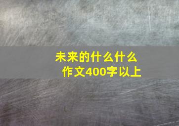 未来的什么什么作文400字以上