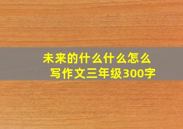 未来的什么什么怎么写作文三年级300字