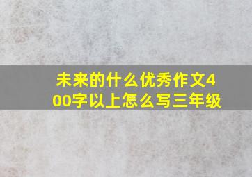 未来的什么优秀作文400字以上怎么写三年级