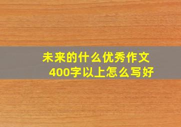 未来的什么优秀作文400字以上怎么写好