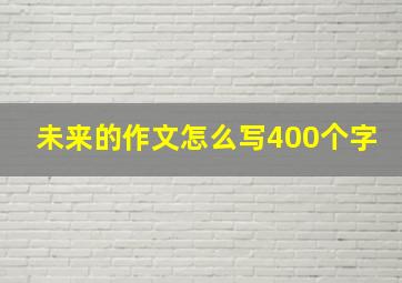 未来的作文怎么写400个字