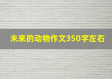 未来的动物作文350字左右