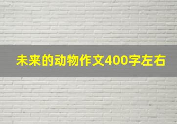 未来的动物作文400字左右