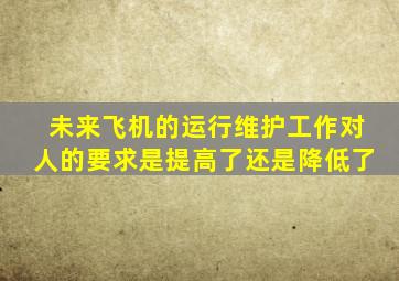 未来飞机的运行维护工作对人的要求是提高了还是降低了