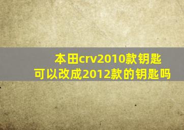 本田crv2010款钥匙可以改成2012款的钥匙吗