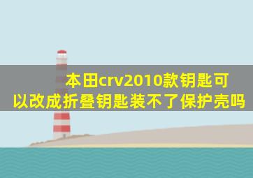 本田crv2010款钥匙可以改成折叠钥匙装不了保护壳吗