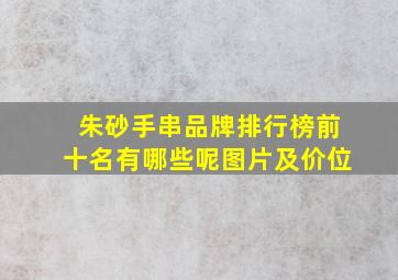 朱砂手串品牌排行榜前十名有哪些呢图片及价位