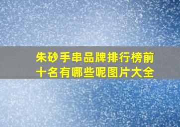 朱砂手串品牌排行榜前十名有哪些呢图片大全