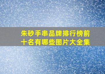 朱砂手串品牌排行榜前十名有哪些图片大全集