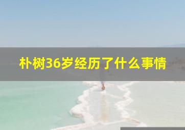 朴树36岁经历了什么事情