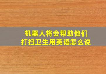 机器人将会帮助他们打扫卫生用英语怎么说