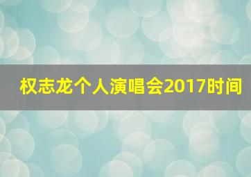 权志龙个人演唱会2017时间