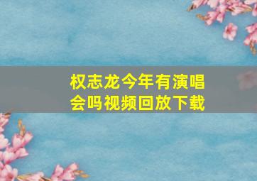 权志龙今年有演唱会吗视频回放下载