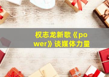 权志龙新歌《power》谈媒体力量