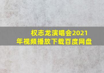 权志龙演唱会2021年视频播放下载百度网盘