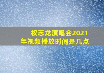 权志龙演唱会2021年视频播放时间是几点