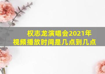 权志龙演唱会2021年视频播放时间是几点到几点