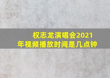 权志龙演唱会2021年视频播放时间是几点钟