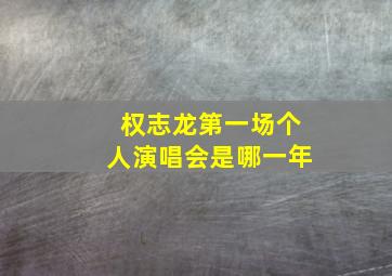 权志龙第一场个人演唱会是哪一年