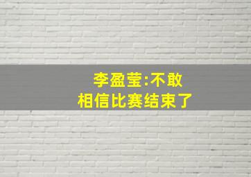 李盈莹:不敢相信比赛结束了