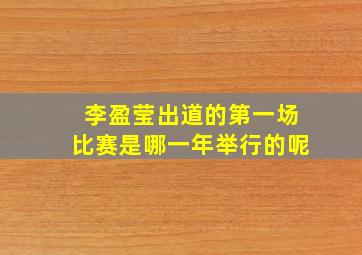 李盈莹出道的第一场比赛是哪一年举行的呢