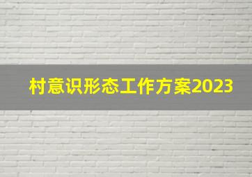 村意识形态工作方案2023