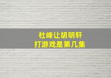 杜峰让胡明轩打游戏是第几集