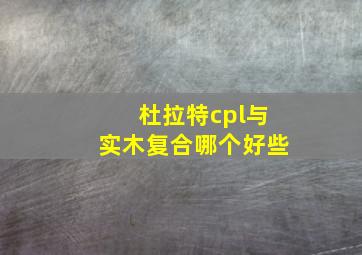 杜拉特cpl与实木复合哪个好些