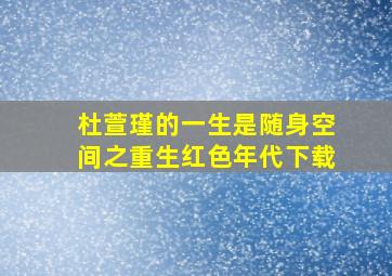 杜萱瑾的一生是随身空间之重生红色年代下载