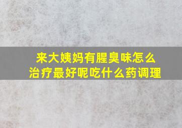 来大姨妈有腥臭味怎么治疗最好呢吃什么药调理